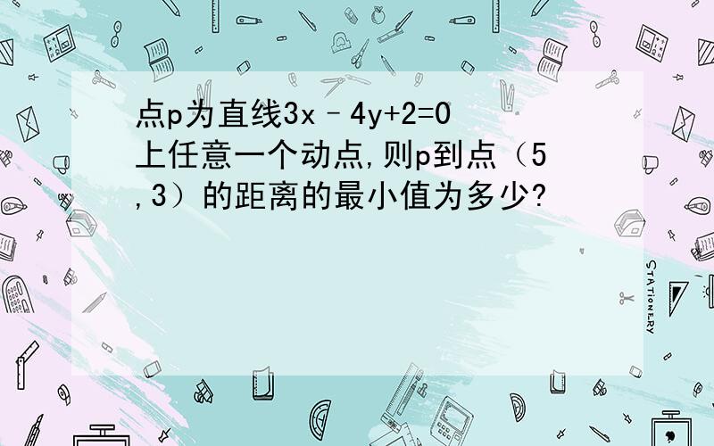 点p为直线3x–4y+2=0上任意一个动点,则p到点（5,3）的距离的最小值为多少?