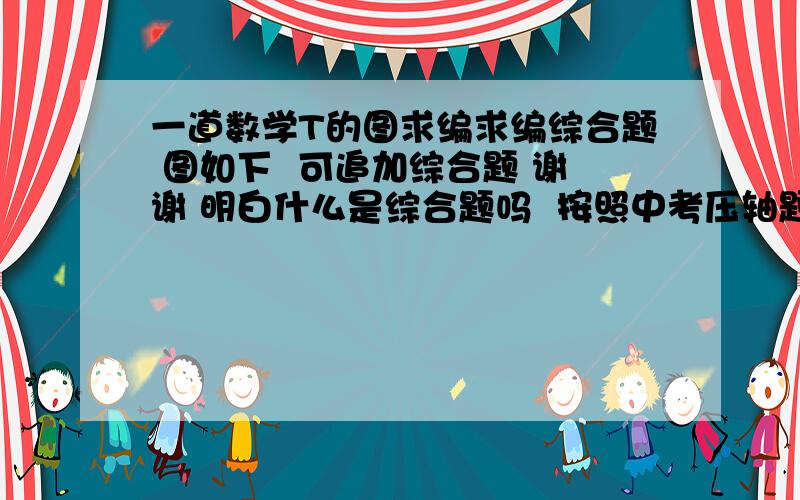 一道数学T的图求编求编综合题 图如下  可追加综合题 谢谢 明白什么是综合题吗  按照中考压轴题的模式 有3问