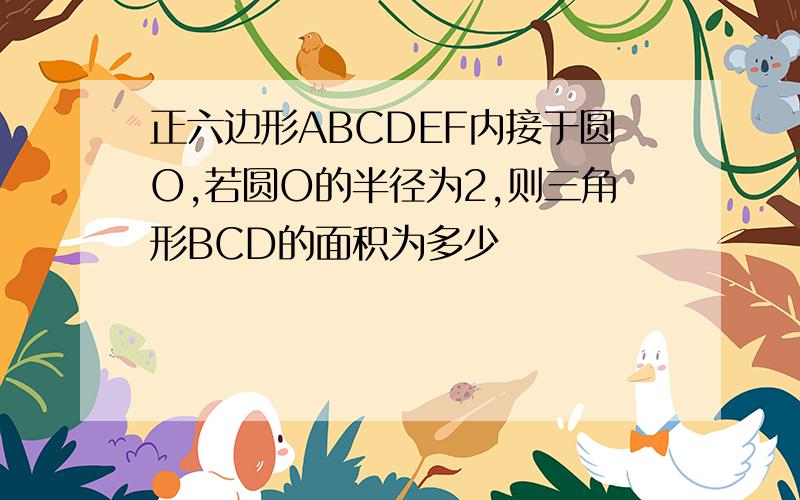 正六边形ABCDEF内接于圆O,若圆O的半径为2,则三角形BCD的面积为多少