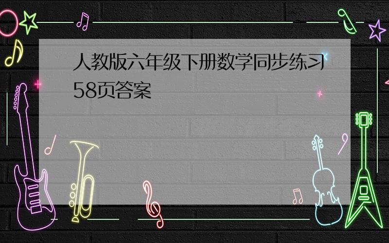 人教版六年级下册数学同步练习58页答案