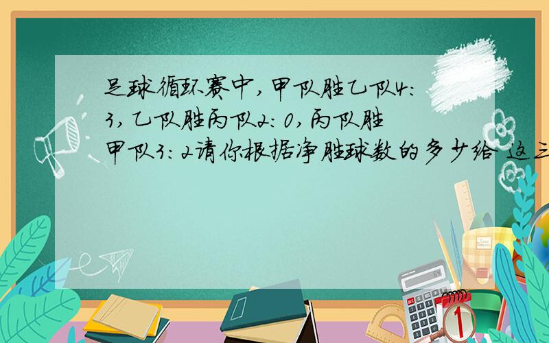 足球循环赛中,甲队胜乙队4：3,乙队胜丙队2：0,丙队胜甲队3：2请你根据净胜球数的多少给 这三个队排名次