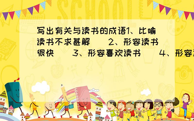 写出有关与读书的成语1、比喻读书不求甚解（）2、形容读书很快（）3、形容喜欢读书（）4、形容读书刻苦（）5、形容读书很多（）6、形容读书认真（）第一个可能是囫囵吞枣，你们说是