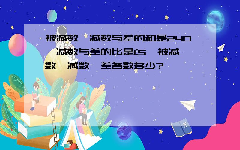 被减数、减数与差的和是240,减数与差的比是1:5,被减数、减数、差各数多少?