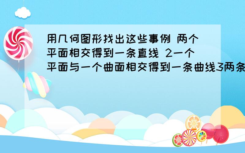 用几何图形找出这些事例 两个平面相交得到一条直线 2一个平面与一个曲面相交得到一条曲线3两条直线相交得到一个点4一条直线与一个平面相交得到一个点