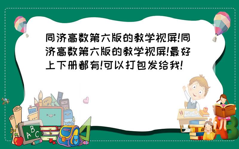 同济高数第六版的教学视屏!同济高数第六版的教学视屏!最好上下册都有!可以打包发给我!