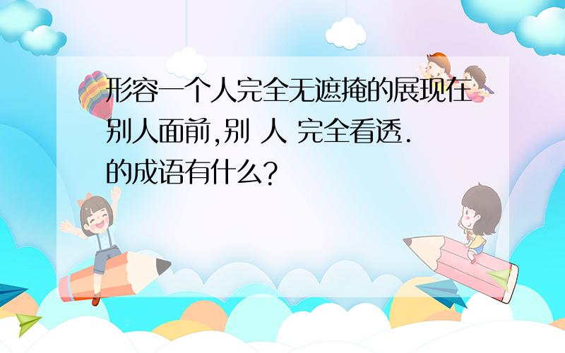 形容一个人完全无遮掩的展现在别人面前,别 人 完全看透.的成语有什么?