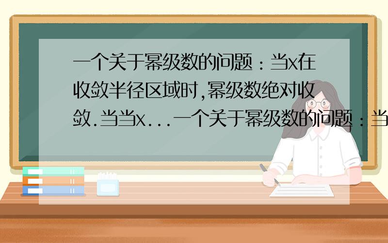 一个关于幂级数的问题：当x在收敛半径区域时,幂级数绝对收敛.当当x...一个关于幂级数的问题：当x在收敛半径区域时,幂级数绝对收敛.当当x在收敛半径歪时幂级数一定发散吗,不可能有条件