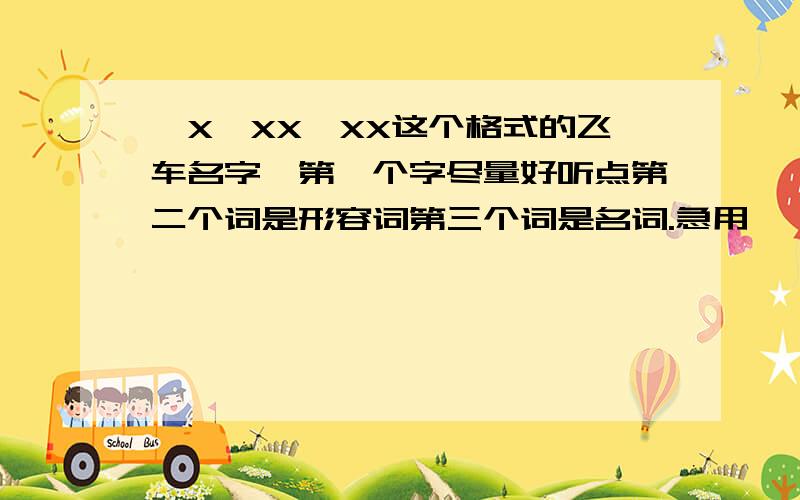 丿X丶XX丨XX这个格式的飞车名字,第一个字尽量好听点第二个词是形容词第三个词是名词.急用