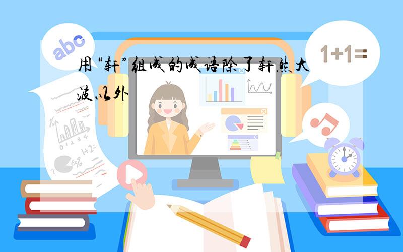 用“轩”组成的成语除了轩然大波以外