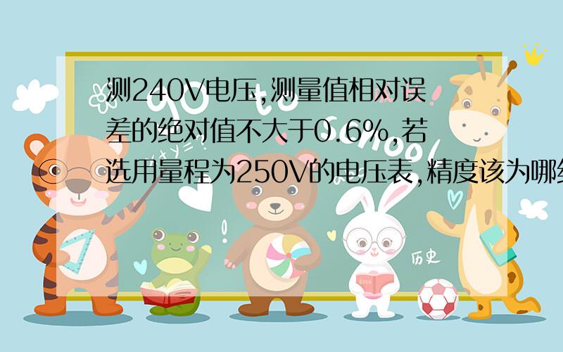 测240V电压,测量值相对误差的绝对值不大于0.6%,若选用量程为250V的电压表,精度该为哪级?