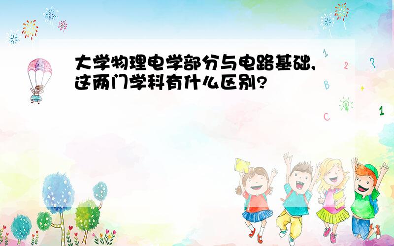 大学物理电学部分与电路基础,这两门学科有什么区别?