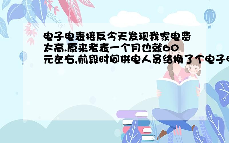 电子电表接反今天发现我家电费太高.原来老表一个月也就60元左右,前段时间供电人员给换了个电子电表,可自从换了之后没个月电费多了100多最高一个月都达到252,今天找人来查,发现电表接反