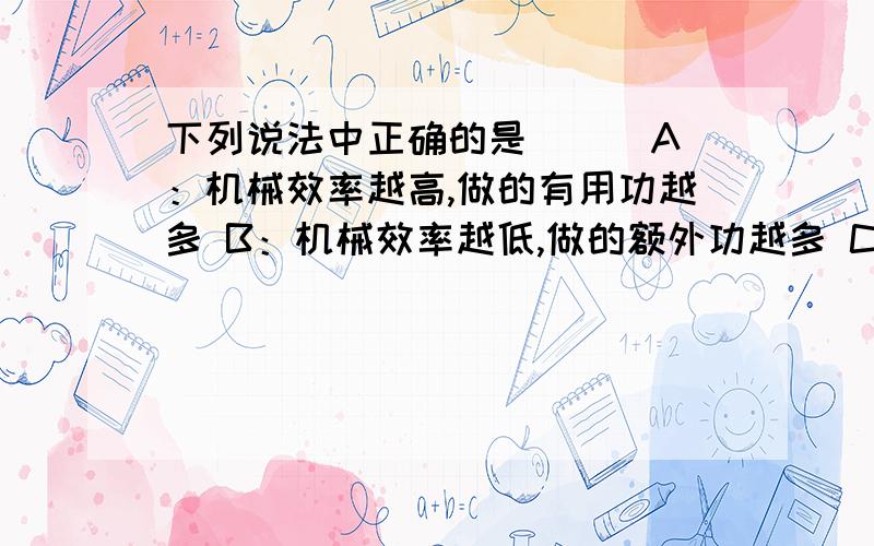 下列说法中正确的是（ ） A：机械效率越高,做的有用功越多 B：机械效率越低,做的额外功越多 C：机械效率越高,做的总功越少 D：功率越大的机械做功越多