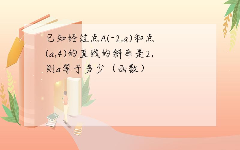 已知经过点A(-2,a)和点(a,4)的直线的斜率是2,则a等于多少（函数）