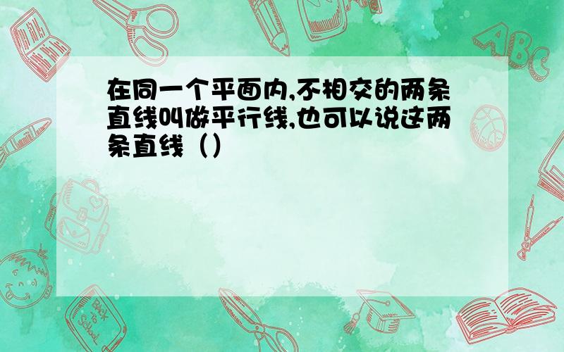 在同一个平面内,不相交的两条直线叫做平行线,也可以说这两条直线（）