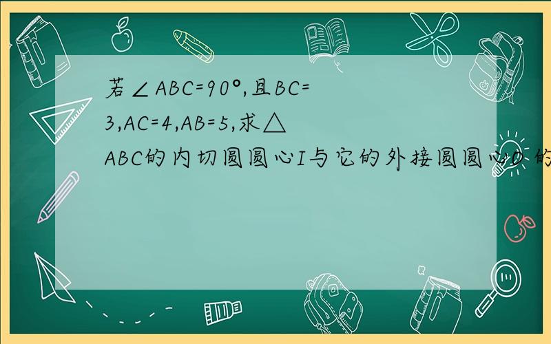 若∠ABC=90°,且BC=3,AC=4,AB=5,求△ABC的内切圆圆心I与它的外接圆圆心O 的距离