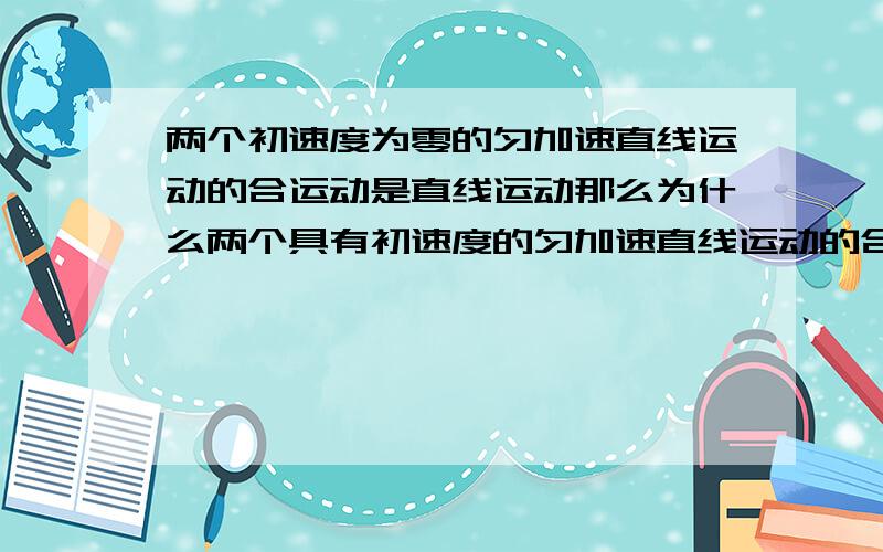 两个初速度为零的匀加速直线运动的合运动是直线运动那么为什么两个具有初速度的匀加速直线运动的合运动就不一定是直线运动呢?