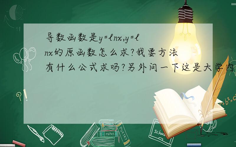 导数函数是y=lnx,y=lnx的原函数怎么求?我要方法有什么公式求吗?另外问一下这是大学内容?哪本书讲关于这些的?