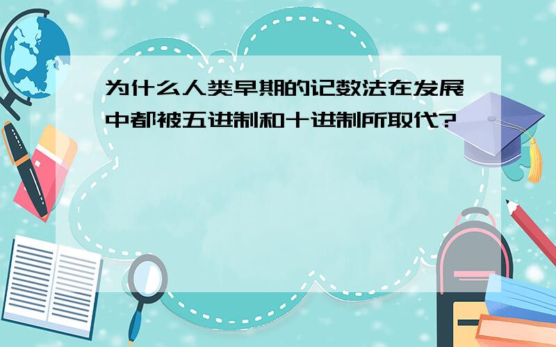 为什么人类早期的记数法在发展中都被五进制和十进制所取代?