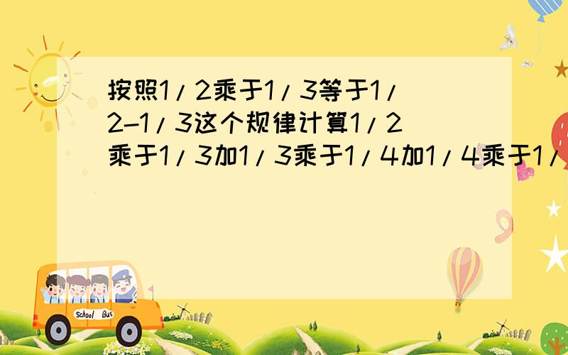 按照1/2乘于1/3等于1/2-1/3这个规律计算1/2乘于1/3加1/3乘于1/4加1/4乘于1/5加1/5乘于1/6加1/6乘于1/7=?