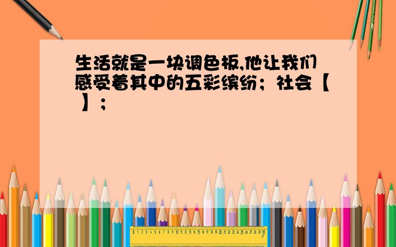 生活就是一块调色板,他让我们感受着其中的五彩缤纷；社会【 】；