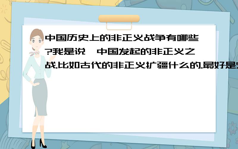 中国历史上的非正义战争有哪些?我是说,中国发起的非正义之战.比如古代的非正义扩疆什么的.最好是宋朝或民国时期,或者窝里斗的.为了写文用哈.