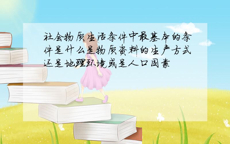 社会物质生活条件中最基本的条件是什么是物质资料的生产方式还是地理环境或是人口因素