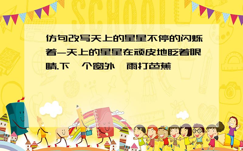 仿句改写天上的星星不停的闪烁着-天上的星星在顽皮地眨着眼睛.下一个窗外,雨打芭蕉