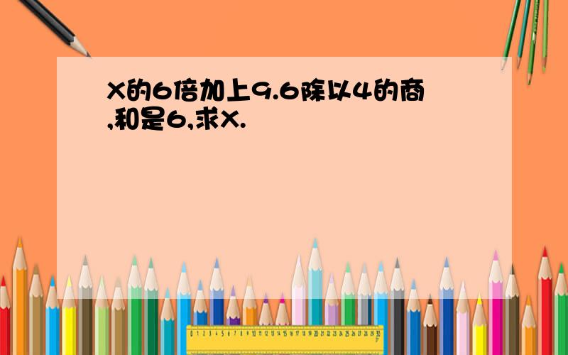 X的6倍加上9.6除以4的商,和是6,求X.