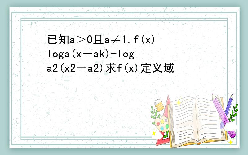 已知a＞0且a≠1,f(x)loga(x－ak)-loga2(x2－a2)求f(x)定义域