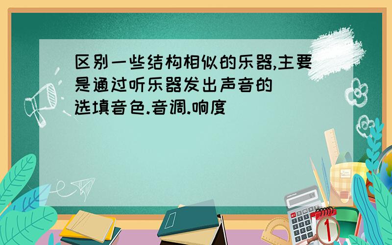 区别一些结构相似的乐器,主要是通过听乐器发出声音的( )选填音色.音调.响度