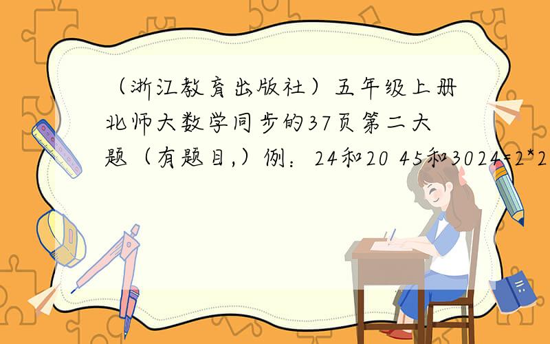 （浙江教育出版社）五年级上册北师大数学同步的37页第二大题（有题目,）例：24和20 45和3024=2*2*2*3 45= 20=2*2*5 30=24和20的最大公因数是（ 4 ）.45和30的最大公因数是（ ）.