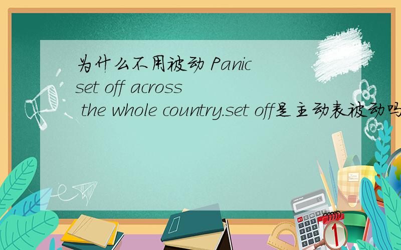 为什么不用被动 Panic set off across the whole country.set off是主动表被动吗？字典里有下面的句子：Panic on the stock market set off a wave of selling.在这个句子里set off就直接跟宾语了呀？