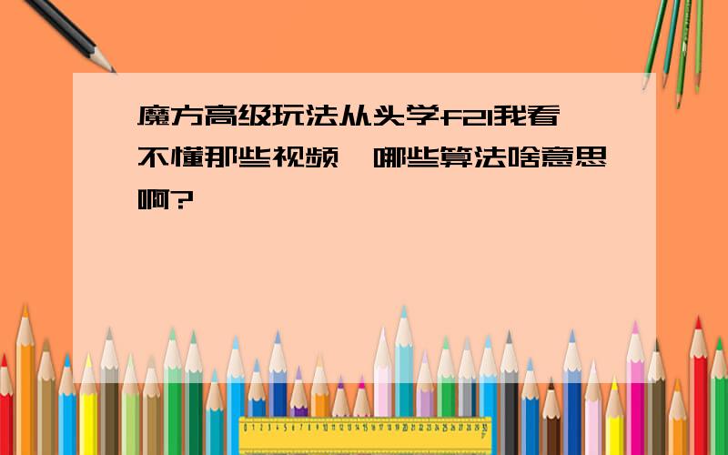 魔方高级玩法从头学f2l我看不懂那些视频,哪些算法啥意思啊?