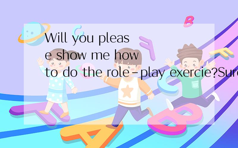 Will you please show me how to do the role-play exercie?Sure.Now let me tell you_____ first.A which to do B how to do C when to do Dwhat to do