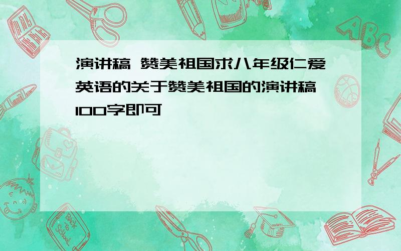 演讲稿 赞美祖国求八年级仁爱英语的关于赞美祖国的演讲稿,100字即可