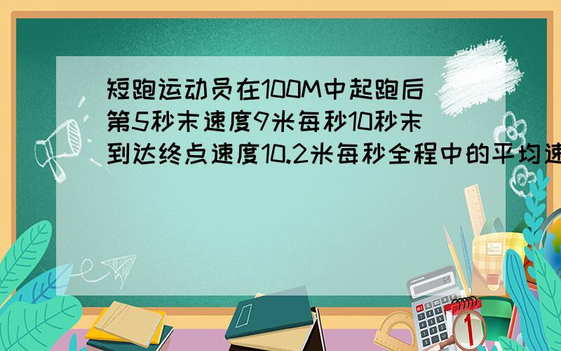 短跑运动员在100M中起跑后第5秒末速度9米每秒10秒末到达终点速度10.2米每秒全程中的平均速度是