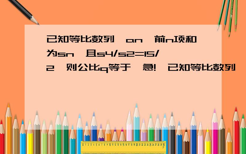 已知等比数列{an}前n项和为sn,且s4/s2=15/2,则公比q等于【急!】已知等比数列{an}前n项和为sn,且s4/s2=15/2 则公比q等于?