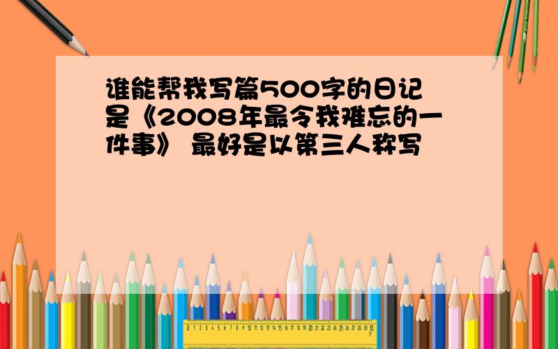 谁能帮我写篇500字的日记 是《2008年最令我难忘的一件事》 最好是以第三人称写