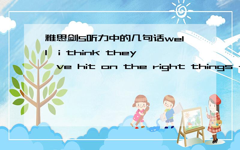 雅思剑5听力中的几句话well,i think they've hit on the right things - it would be easy to say they had invested too heavily,or at the wrong time,but in fact the signs were good and what they were set back by was high interest rates.看得我