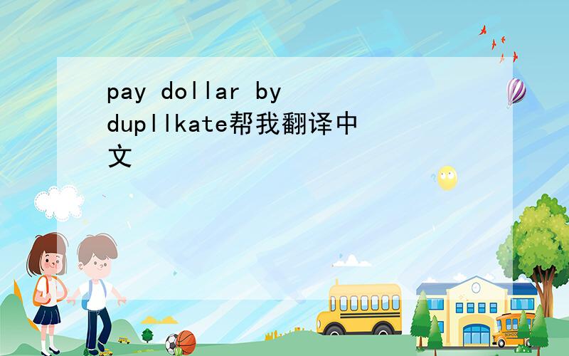 pay dollar by dupllkate帮我翻译中文