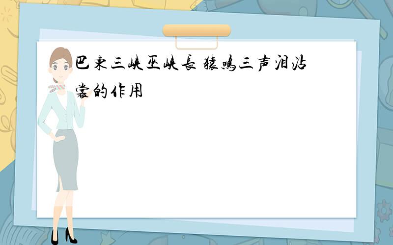 巴东三峡巫峡长 猿鸣三声泪沾裳的作用