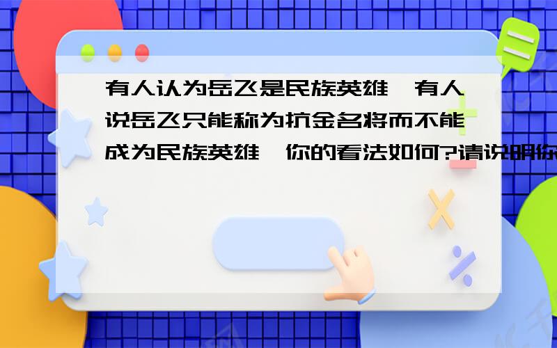 有人认为岳飞是民族英雄,有人说岳飞只能称为抗金名将而不能成为民族英雄,你的看法如何?请说明你的理由.说的简洁明了,回答速度够快,