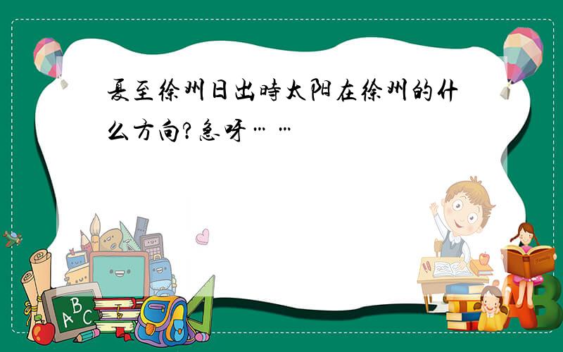 夏至徐州日出时太阳在徐州的什么方向?急呀……