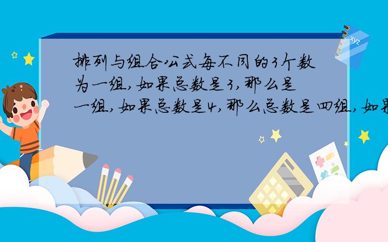 排列与组合公式每不同的3个数为一组,如果总数是3,那么是一组,如果总数是4,那么总数是四组,如果总数是5,那么是十组.如果总数是15,那么应该是455组.这是我一个一个划出来的.   它应该有个公