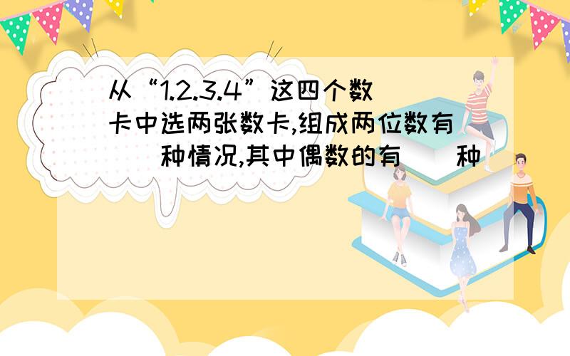 从“1.2.3.4”这四个数卡中选两张数卡,组成两位数有()种情况,其中偶数的有()种