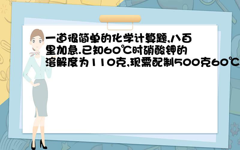 一道很简单的化学计算题,八百里加急.已知60℃时硝酸钾的溶解度为110克,现需配制500克60℃时饱和硝酸钾溶液,求需硝酸钾晶体多少克?