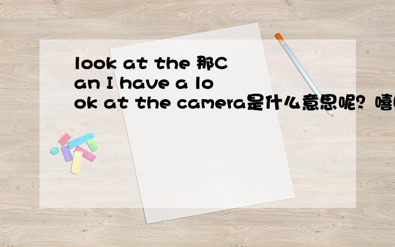 look at the 那Can I have a look at the camera是什么意思呢？嘻嘻