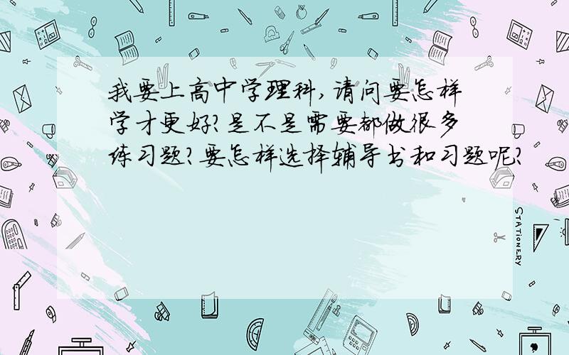 我要上高中学理科,请问要怎样学才更好?是不是需要都做很多练习题?要怎样选择辅导书和习题呢?