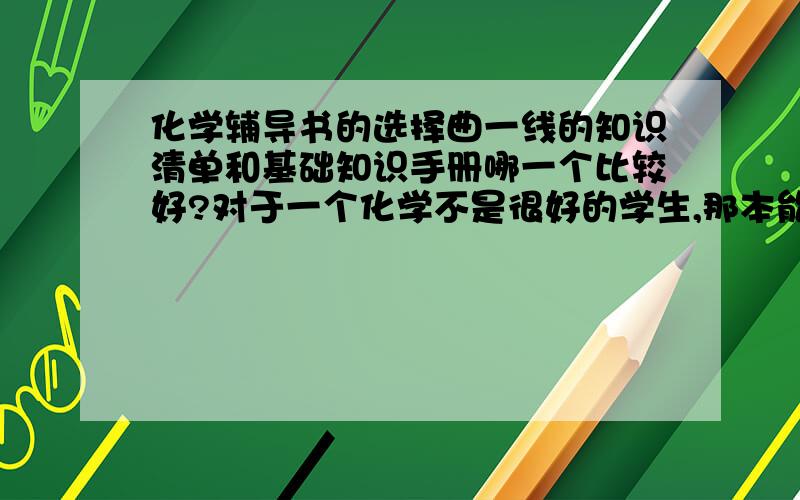 化学辅导书的选择曲一线的知识清单和基础知识手册哪一个比较好?对于一个化学不是很好的学生,那本能帮助我提高化学成绩.